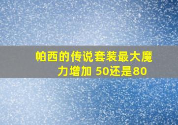 帕西的传说套装最大魔力增加 50还是80